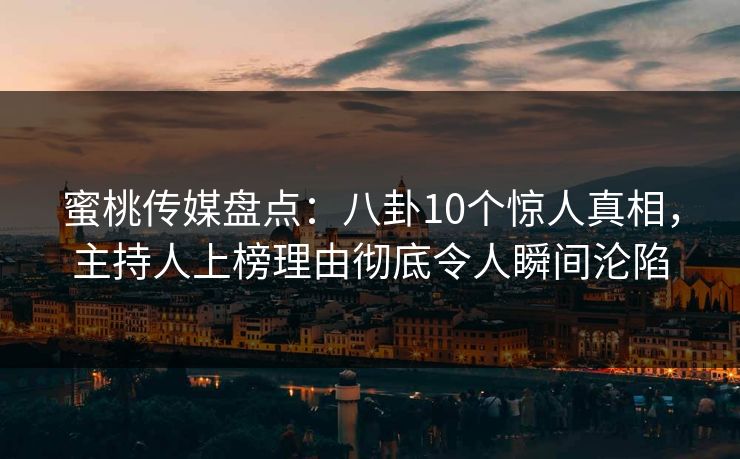 蜜桃传媒盘点：八卦10个惊人真相，主持人上榜理由彻底令人瞬间沦陷