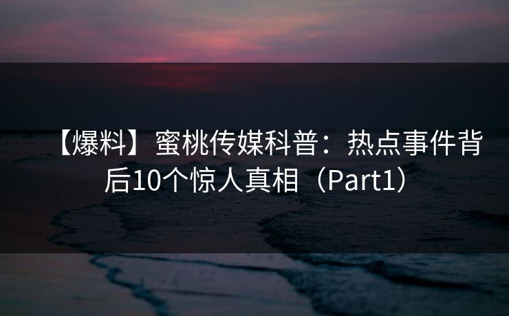 【爆料】蜜桃传媒科普：热点事件背后10个惊人真相（Part1）