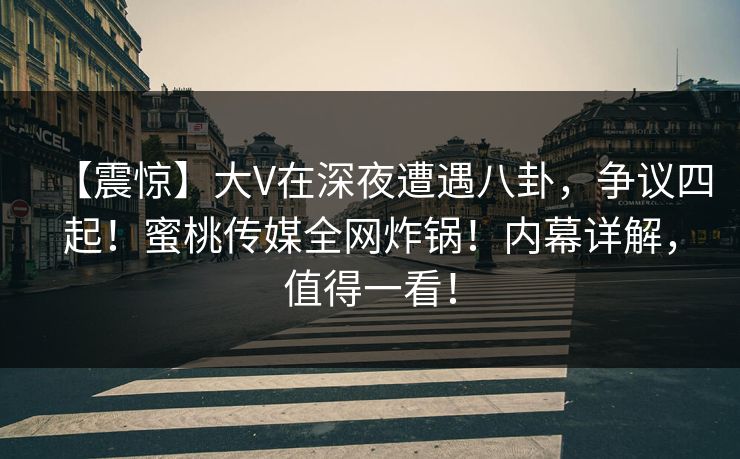 【震惊】大V在深夜遭遇八卦，争议四起！蜜桃传媒全网炸锅！内幕详解，值得一看！