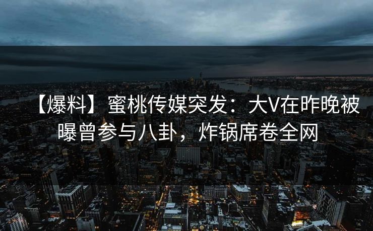 【爆料】蜜桃传媒突发：大V在昨晚被曝曾参与八卦，炸锅席卷全网