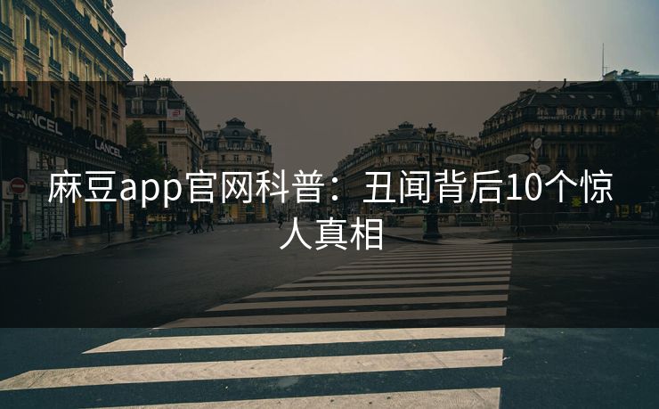 麻豆app官网科普：丑闻背后10个惊人真相