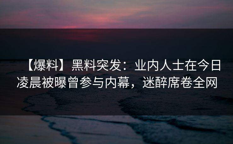 【爆料】黑料突发：业内人士在今日凌晨被曝曾参与内幕，迷醉席卷全网