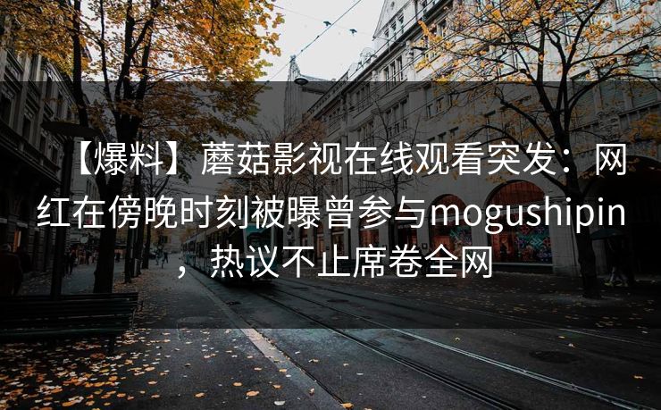 【爆料】蘑菇影视在线观看突发：网红在傍晚时刻被曝曾参与mogushipin，热议不止席卷全网