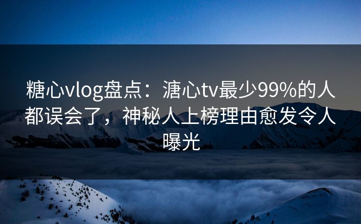 糖心vlog盘点:溏心tv最少99%的人都误会了,神秘人上榜理由愈发令人曝光 糖心vlog盘点:溏心tv最少99%的人都误会了,神秘人上榜理由愈发令人曝光