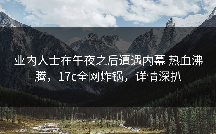 业内人士在午夜之后遭遇内幕 热血沸腾，17c全网炸锅，详情深扒