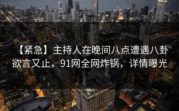 【紧急】主持人在晚间八点遭遇八卦 欲言又止,91网全网炸锅,详情曝光 【紧急】主持人在晚间八点遭遇八卦 欲言又止,91网全网炸锅,详情曝光