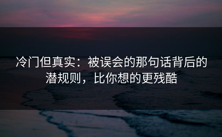 冷门但真实:被误会的那句话背后的潜规则,比你想的更残酷 冷门但真实:被误会的那句话背后的潜规则,比你想的更残酷