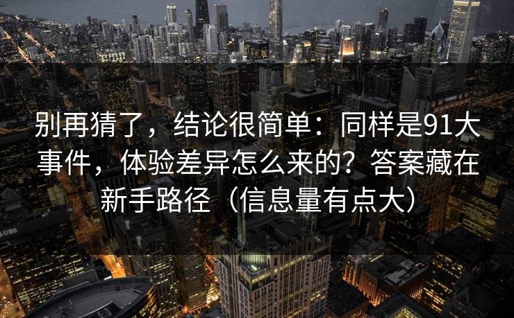 别再猜了，结论很简单：同样是91大事件，体验差异怎么来的？答案藏在新手路径（信息量有点大）