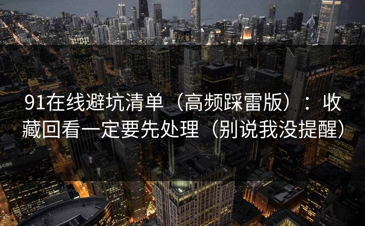 91在线避坑清单（高频踩雷版）：收藏回看一定要先处理（别说我没提醒）
