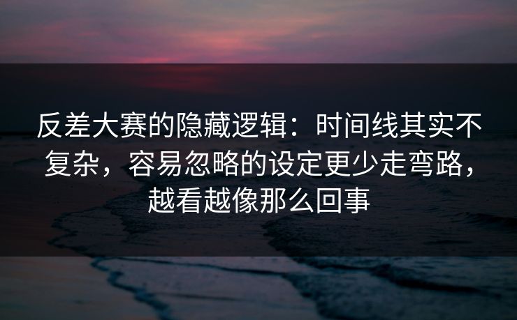 反差大赛的隐藏逻辑:时间线其实不复杂,容易忽略的设定更少走弯路,越看越像那么回事 反差大赛的隐藏逻辑:时间线其实不复杂,容易忽略的设定更少走弯路,越看越像那么回事