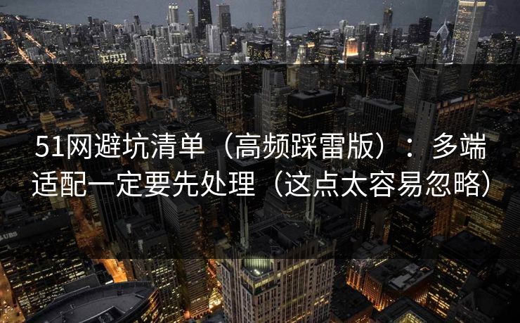 51网避坑清单（高频踩雷版）：多端适配一定要先处理（这点太容易忽略）