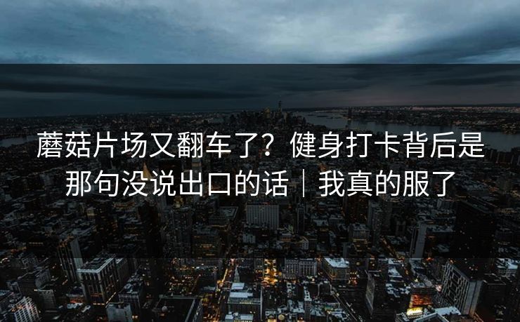 蘑菇片场又翻车了？健身打卡背后是那句没说出口的话｜我真的服了