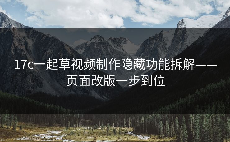 17c一起草视频制作隐藏功能拆解——页面改版一步到位