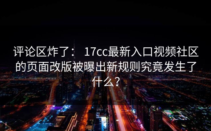 评论区炸了： 17cc最新入口视频社区的页面改版被曝出新规则究竟发生了什么？