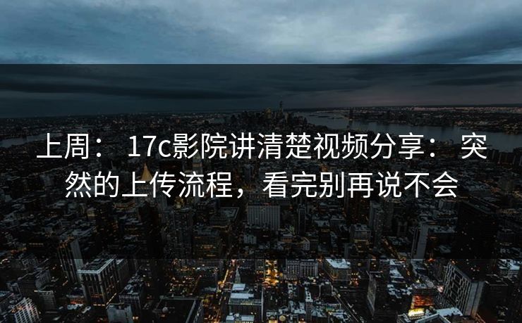 上周: 17c影院讲清楚视频分享: 突然的上传流程,看完别再说不会 上周: 17c影院讲清楚视频分享: 突然的上传流程,看完别再说不会