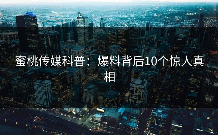 蜜桃传媒科普：爆料背后10个惊人真相