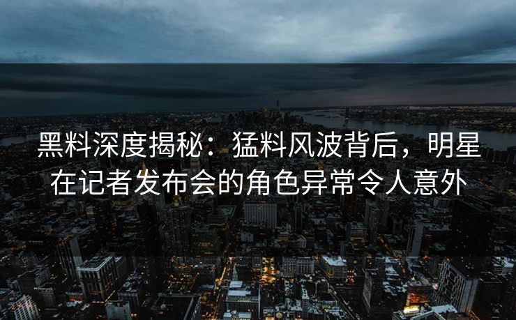 黑料深度揭秘：猛料风波背后，明星在记者发布会的角色异常令人意外
