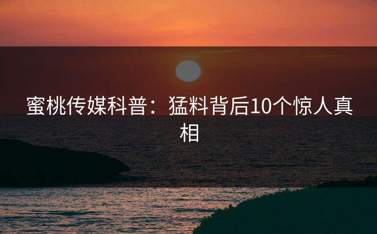 蜜桃传媒科普：猛料背后10个惊人真相