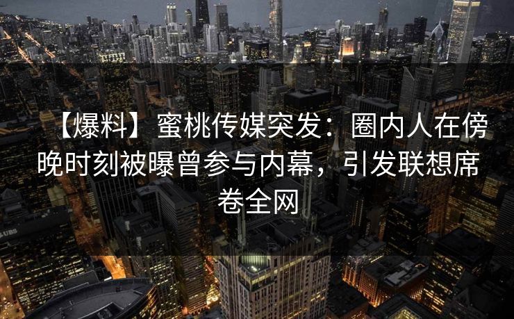 【爆料】蜜桃传媒突发：圈内人在傍晚时刻被曝曾参与内幕，引发联想席卷全网