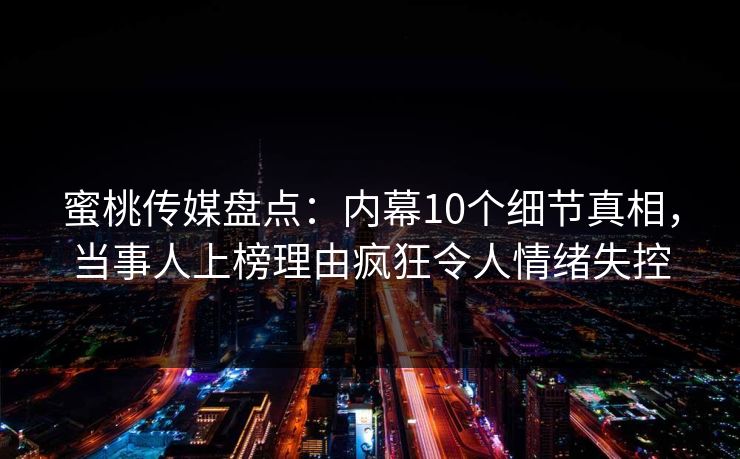 蜜桃传媒盘点：内幕10个细节真相，当事人上榜理由疯狂令人情绪失控