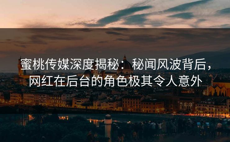 蜜桃传媒深度揭秘：秘闻风波背后，网红在后台的角色极其令人意外