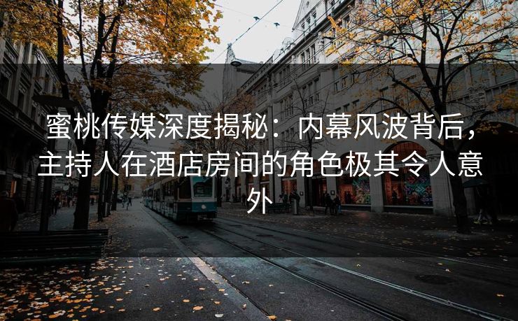 蜜桃传媒深度揭秘：内幕风波背后，主持人在酒店房间的角色极其令人意外