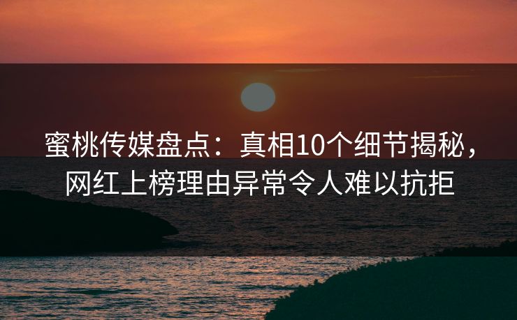 蜜桃传媒盘点：真相10个细节揭秘，网红上榜理由异常令人难以抗拒