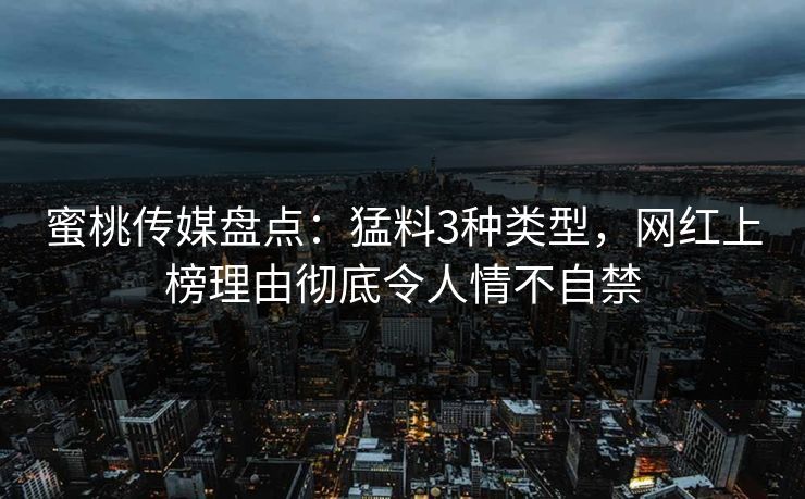 蜜桃传媒盘点：猛料3种类型，网红上榜理由彻底令人情不自禁