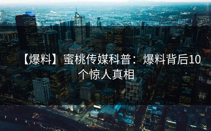 【爆料】蜜桃传媒科普：爆料背后10个惊人真相