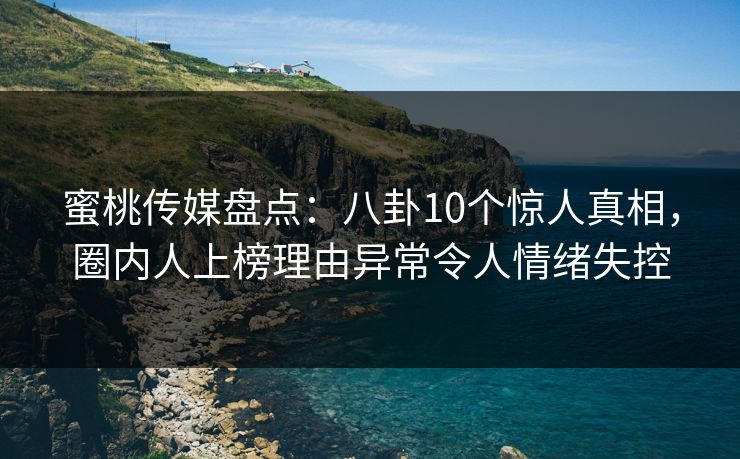 蜜桃传媒盘点：八卦10个惊人真相，圈内人上榜理由异常令人情绪失控