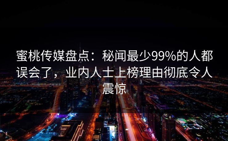 蜜桃传媒盘点：秘闻最少99%的人都误会了，业内人士上榜理由彻底令人震惊