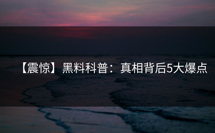 【震惊】黑料科普：真相背后5大爆点