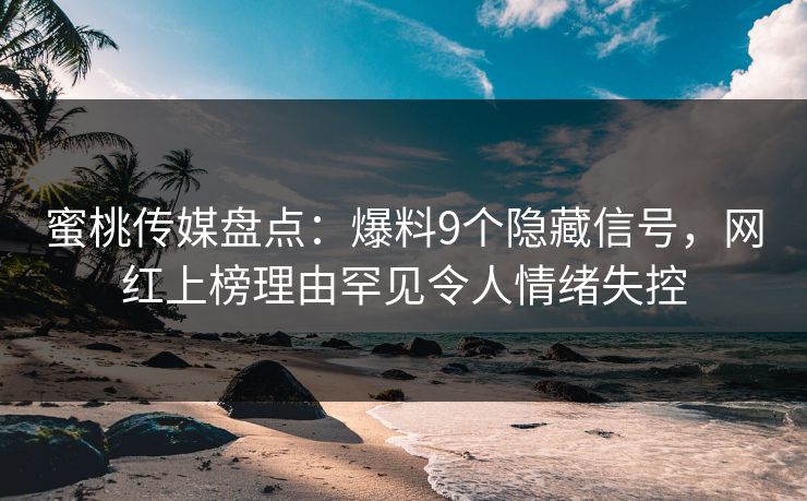 蜜桃传媒盘点：爆料9个隐藏信号，网红上榜理由罕见令人情绪失控