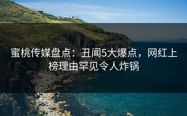 蜜桃传媒盘点：丑闻5大爆点，网红上榜理由罕见令人炸锅