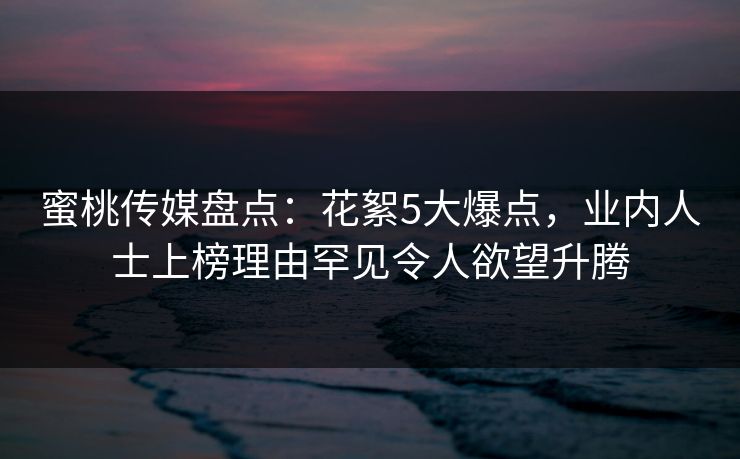 蜜桃传媒盘点：花絮5大爆点，业内人士上榜理由罕见令人欲望升腾