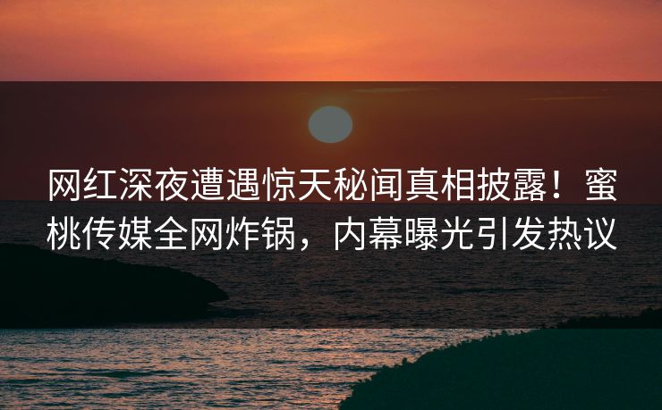 网红深夜遭遇惊天秘闻真相披露！蜜桃传媒全网炸锅，内幕曝光引发热议