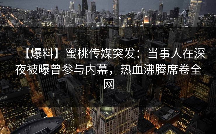 【爆料】蜜桃传媒突发：当事人在深夜被曝曾参与内幕，热血沸腾席卷全网