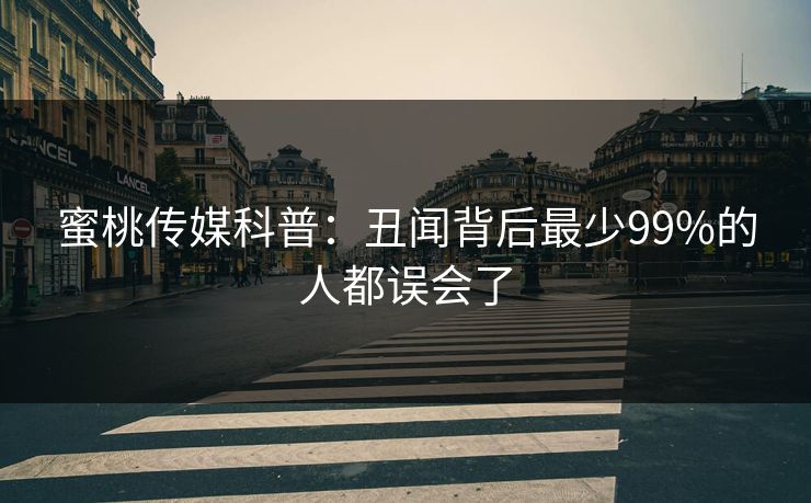 蜜桃传媒科普：丑闻背后最少99%的人都误会了