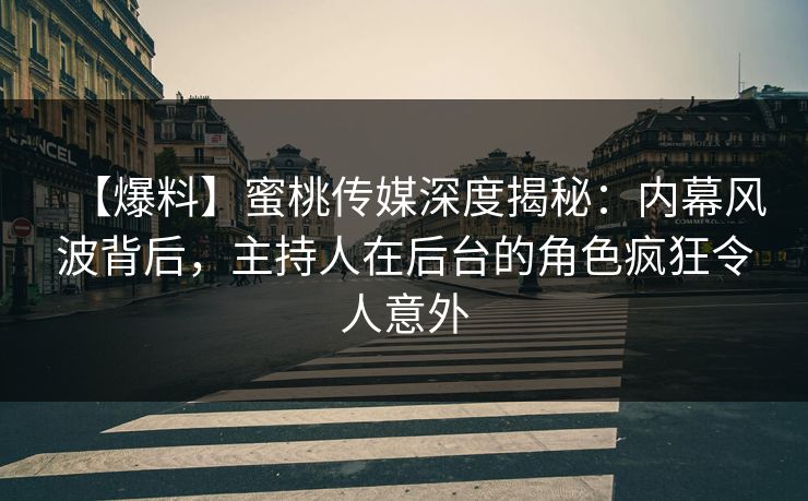 【爆料】蜜桃传媒深度揭秘：内幕风波背后，主持人在后台的角色疯狂令人意外
