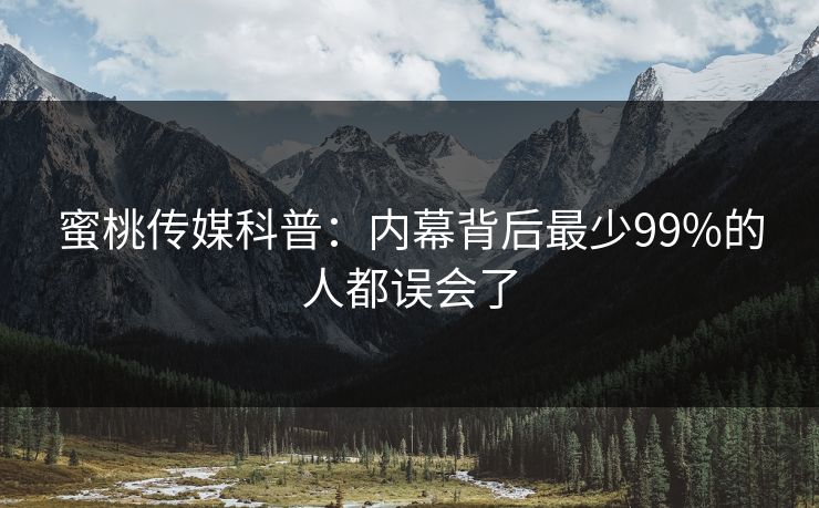 蜜桃传媒科普：内幕背后最少99%的人都误会了