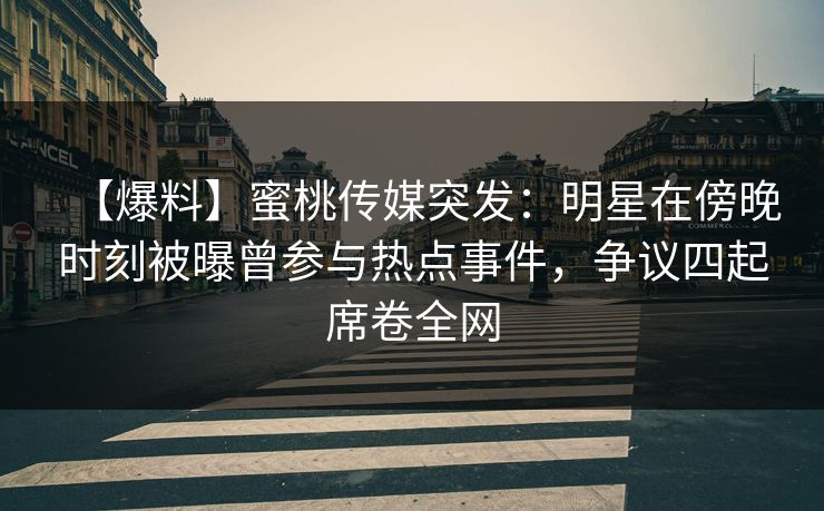【爆料】蜜桃传媒突发：明星在傍晚时刻被曝曾参与热点事件，争议四起席卷全网