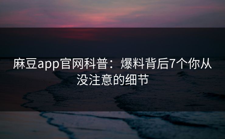 麻豆app官网科普：爆料背后7个你从没注意的细节