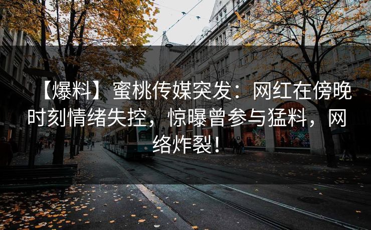 【爆料】蜜桃传媒突发：网红在傍晚时刻情绪失控，惊曝曾参与猛料，网络炸裂！