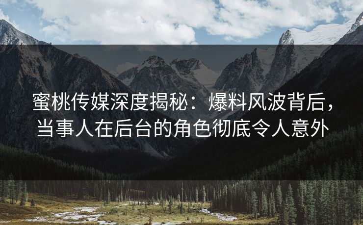 蜜桃传媒深度揭秘：爆料风波背后，当事人在后台的角色彻底令人意外