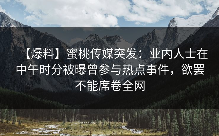 【爆料】蜜桃传媒突发：业内人士在中午时分被曝曾参与热点事件，欲罢不能席卷全网