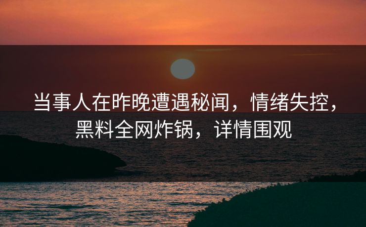 当事人在昨晚遭遇秘闻，情绪失控，黑料全网炸锅，详情围观