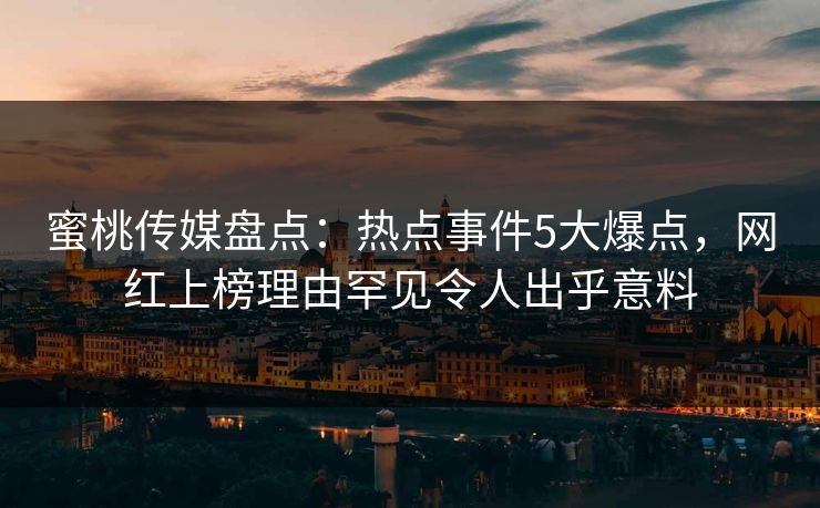 蜜桃传媒盘点：热点事件5大爆点，网红上榜理由罕见令人出乎意料