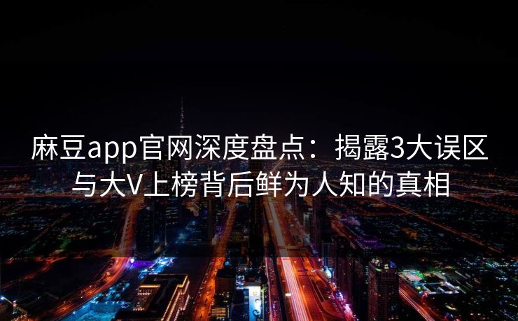 麻豆app官网深度盘点：揭露3大误区与大V上榜背后鲜为人知的真相