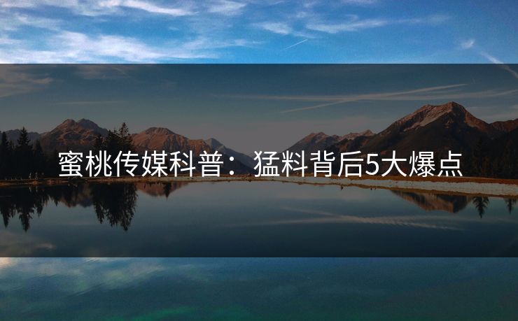 蜜桃传媒科普：猛料背后5大爆点