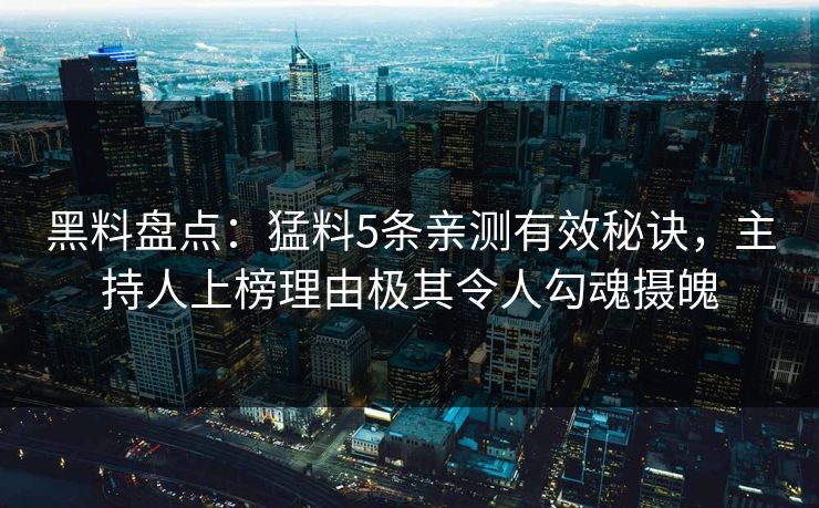 黑料盘点：猛料5条亲测有效秘诀，主持人上榜理由极其令人勾魂摄魄